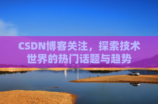 CSDN博客关注，探索技术世界的热门话题与趋势